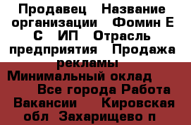 Продавец › Название организации ­ Фомин Е.С., ИП › Отрасль предприятия ­ Продажа рекламы › Минимальный оклад ­ 50 000 - Все города Работа » Вакансии   . Кировская обл.,Захарищево п.